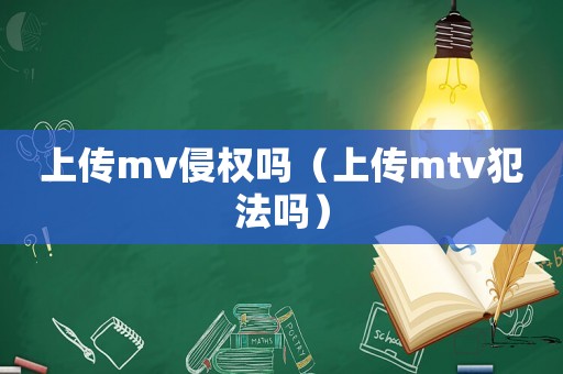 上傳mv侵權嗎（上傳mtv犯法嗎）