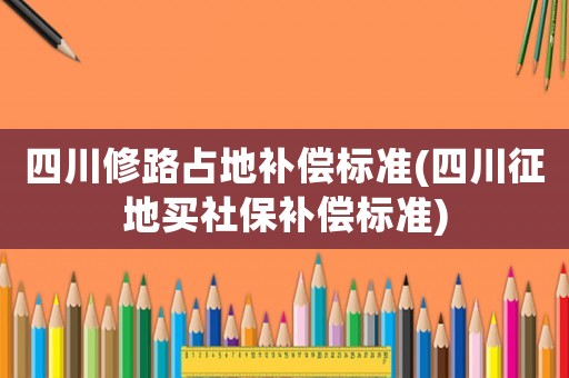 四川修路占地補(bǔ)償標(biāo)準(zhǔn)(四川征地買社保補(bǔ)償標(biāo)準(zhǔn))