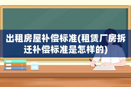 出租房屋補(bǔ)償標(biāo)準(zhǔn)(租賃廠房拆遷補(bǔ)償標(biāo)準(zhǔn)是怎樣的)