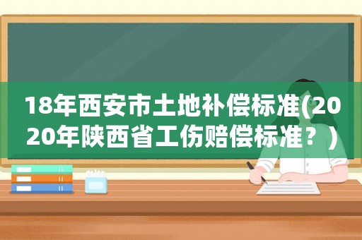 18年西安市土地補(bǔ)償標(biāo)準(zhǔn)(2020年陜西省工傷賠償標(biāo)準(zhǔn)？)