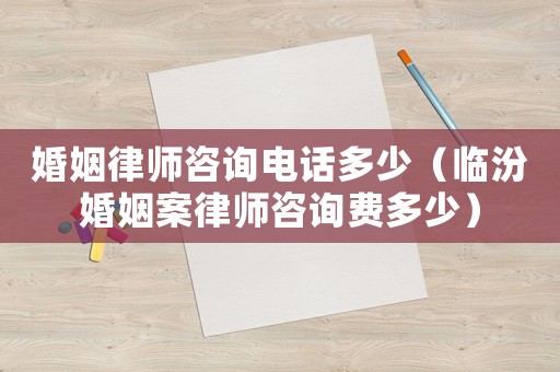 婚姻律師咨詢電話多少（臨汾婚姻案律師咨詢費(fèi)多少）