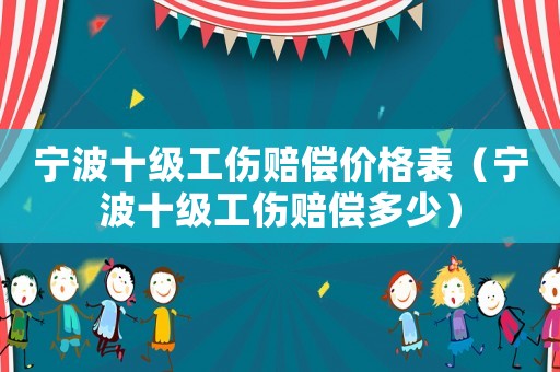 寧波十級(jí)工傷賠償價(jià)格表（寧波十級(jí)工傷賠償多少）