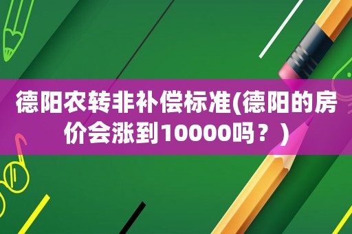 德陽農(nóng)轉(zhuǎn)非補償標(biāo)準(zhǔn)(德陽的房價會漲到10000嗎？)