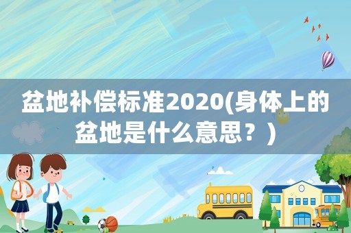 盆地補(bǔ)償標(biāo)準(zhǔn)2020(身體上的盆地是什么意思？)