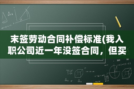 末簽勞動(dòng)合同補(bǔ)償標(biāo)準(zhǔn)(我入職公司近一年沒(méi)簽合同，但買(mǎi)社保，現(xiàn)在離職有補(bǔ)償嗎)