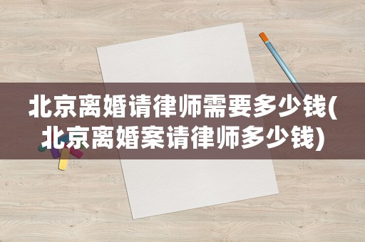 北京離婚請(qǐng)律師需要多少錢(北京離婚案請(qǐng)律師多少錢)