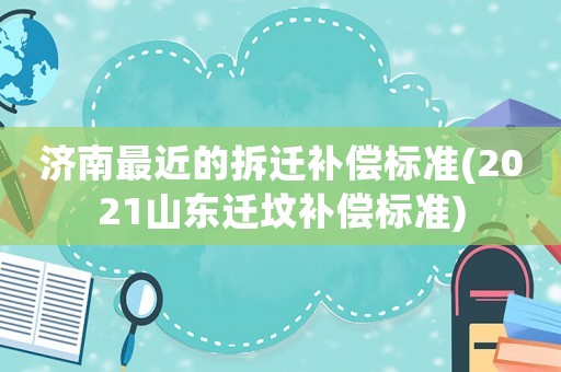 濟(jì)南最近的拆遷補(bǔ)償標(biāo)準(zhǔn)(2021山東遷墳補(bǔ)償標(biāo)準(zhǔn))