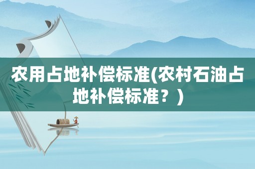 農(nóng)用占地補(bǔ)償標(biāo)準(zhǔn)(農(nóng)村石油占地補(bǔ)償標(biāo)準(zhǔn)？)
