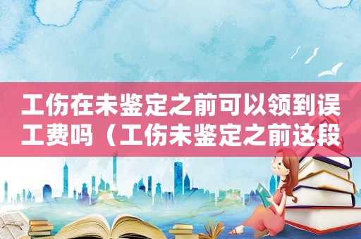 工傷在未鑒定之前可以領(lǐng)到誤工費(fèi)嗎（工傷未鑒定之前這段時(shí)間按什么假算）