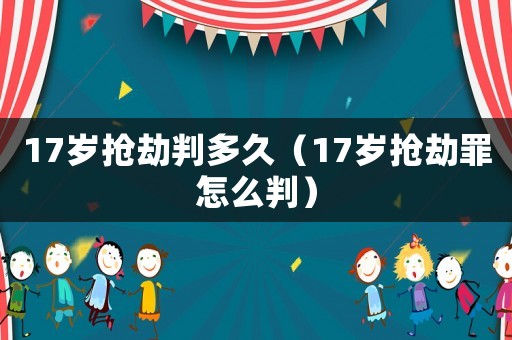 17歲搶劫判多久（17歲搶劫罪怎么判）