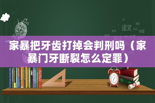家暴把牙齒打掉會(huì)判刑嗎（家暴門(mén)牙斷裂怎么定罪）
