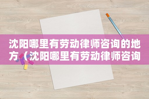 沈陽(yáng)哪里有勞動(dòng)律師咨詢的地方（沈陽(yáng)哪里有勞動(dòng)律師咨詢）