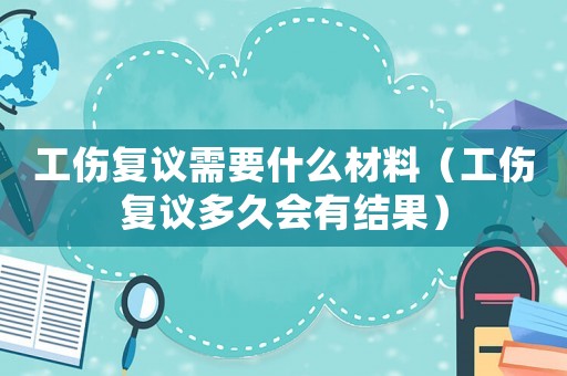 工傷復(fù)議需要什么材料（工傷復(fù)議多久會有結(jié)果）