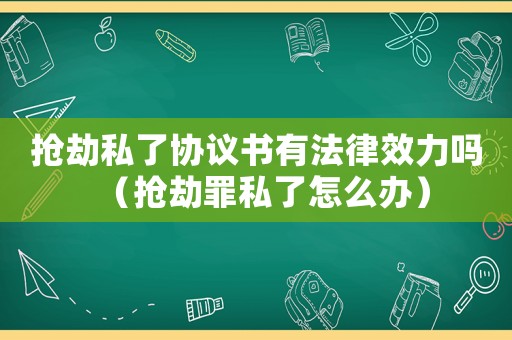 搶劫私了協(xié)議書有法律效力嗎（搶劫罪私了怎么辦）
