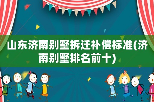 山東濟南別墅拆遷補償標準(濟南別墅排名前十)