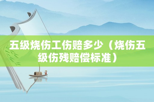 五級燒傷工傷賠多少（燒傷五級傷殘賠償標(biāo)準(zhǔn)）