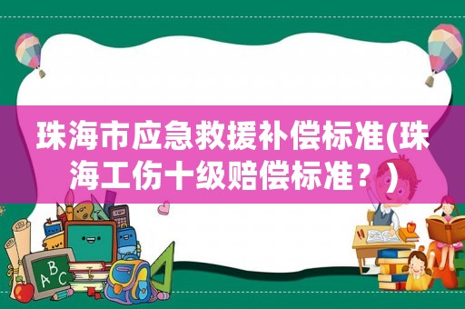 珠海市應急救援補償標準(珠海工傷十級賠償標準？)