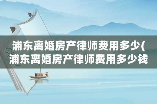 浦東離婚房產(chǎn)律師費(fèi)用多少(浦東離婚房產(chǎn)律師費(fèi)用多少錢)