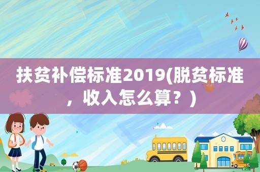 扶貧補償標準2019(脫貧標準，收入怎么算？)