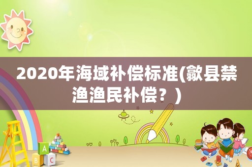 2020年海域補(bǔ)償標(biāo)準(zhǔn)(歙縣禁漁漁民補(bǔ)償？)