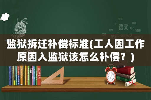 監(jiān)獄拆遷補償標準(工人因工作原因入監(jiān)獄該怎么補償？)