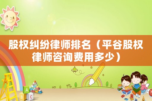 股權(quán)糾紛律師排名（平谷股權(quán)律師咨詢費用多少）
