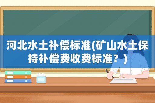 河北水土補償標準(礦山水土保持補償費收費標準？)