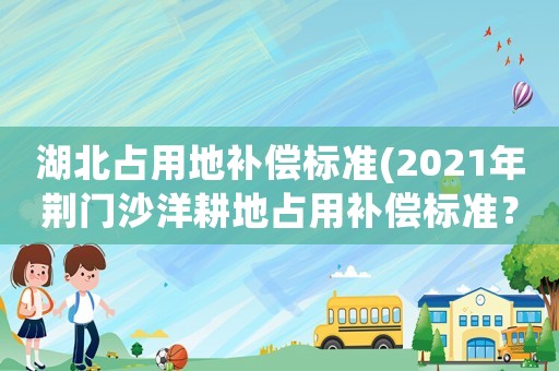 湖北占用地補(bǔ)償標(biāo)準(zhǔn)(2021年荊門沙洋耕地占用補(bǔ)償標(biāo)準(zhǔn)？)