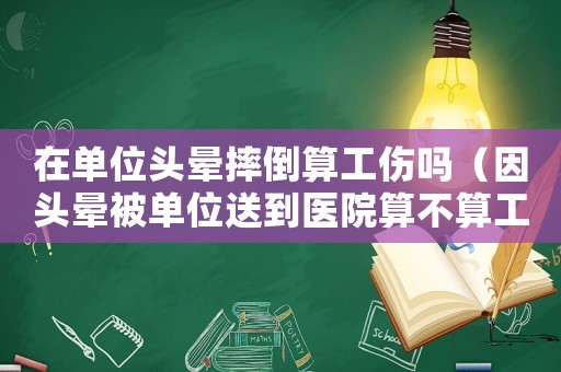 在單位頭暈摔倒算工傷嗎（因頭暈被單位送到醫(yī)院算不算工傷）