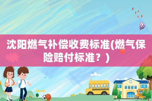 沈陽(yáng)燃?xì)庋a(bǔ)償收費(fèi)標(biāo)準(zhǔn)(燃?xì)獗ｋU(xiǎn)賠付標(biāo)準(zhǔn)？)