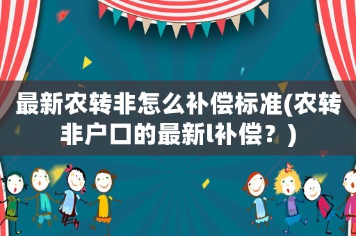 最新農(nóng)轉(zhuǎn)非怎么補(bǔ)償標(biāo)準(zhǔn)(農(nóng)轉(zhuǎn)非戶口的最新l補(bǔ)償？)