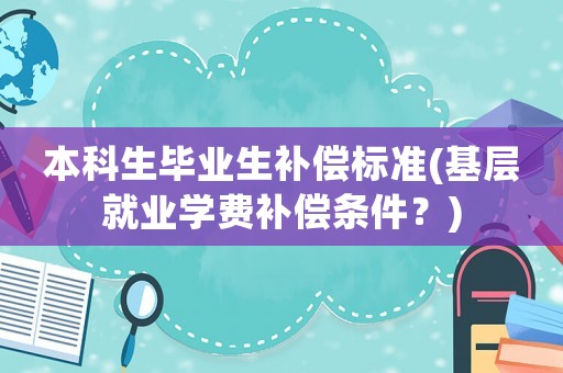 本科生畢業(yè)生補償標準(基層就業(yè)學費補償條件？)