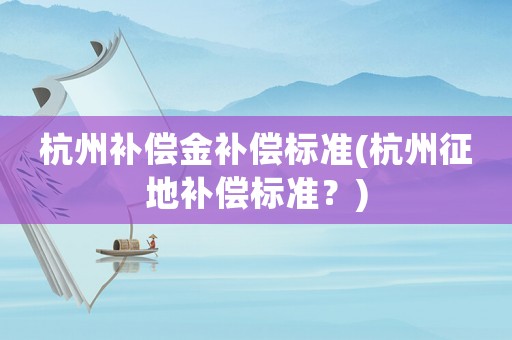 杭州補(bǔ)償金補(bǔ)償標(biāo)準(zhǔn)(杭州征地補(bǔ)償標(biāo)準(zhǔn)？)