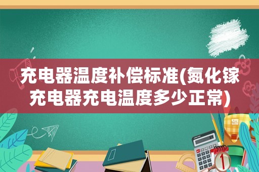 充電器溫度補(bǔ)償標(biāo)準(zhǔn)(氮化鎵充電器充電溫度多少正常)