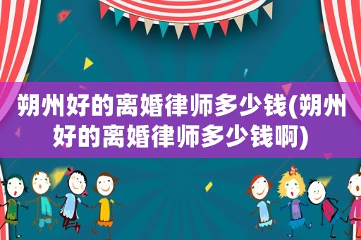 朔州好的離婚律師多少錢(朔州好的離婚律師多少錢啊)