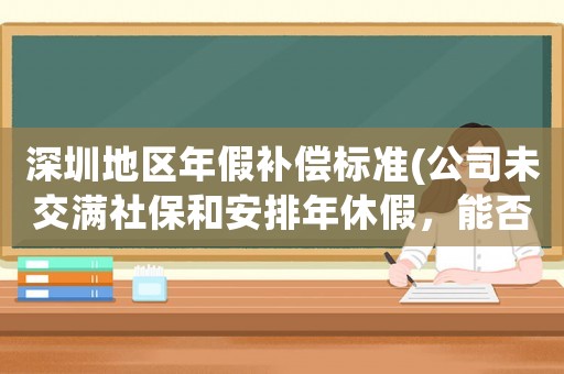深圳地區(qū)年假補(bǔ)償標(biāo)準(zhǔn)(公司未交滿社保和安排年休假，能否解除勞動(dòng)合同并申請(qǐng)補(bǔ)償金？)