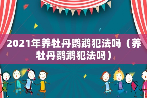 2021年養(yǎng)牡丹鸚鵡犯法嗎（養(yǎng)牡丹鸚鵡犯法嗎）