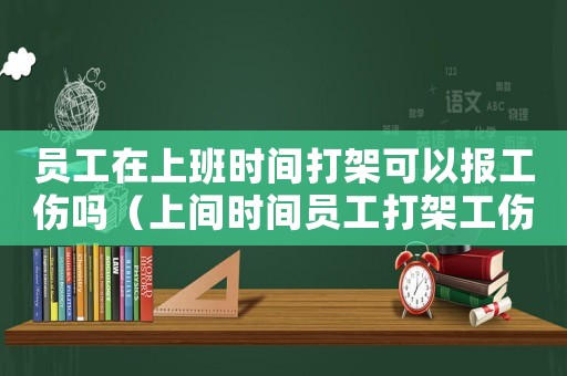 員工在上班時(shí)間打架可以報(bào)工傷嗎（上間時(shí)間員工打架工傷）
