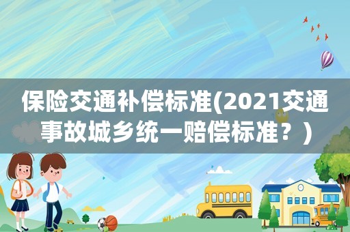保險交通補償標準(2021交通事故城鄉(xiāng)統(tǒng)一賠償標準？)