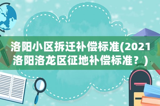 洛陽小區(qū)拆遷補償標準(2021洛陽洛龍區(qū)征地補償標準？)