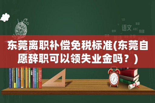 東莞離職補(bǔ)償免稅標(biāo)準(zhǔn)(東莞自愿辭職可以領(lǐng)失業(yè)金嗎？)