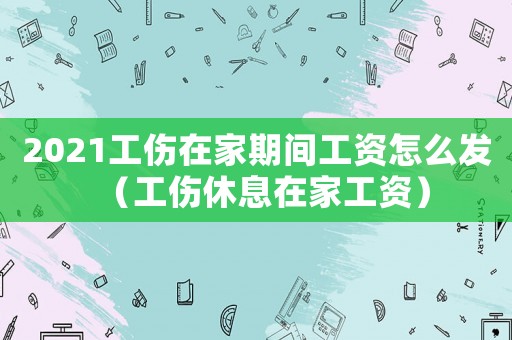 2021工傷在家期間工資怎么發(fā)（工傷休息在家工資）