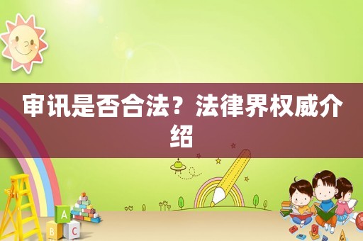 審訊是否合法？法律界權(quán)威介紹