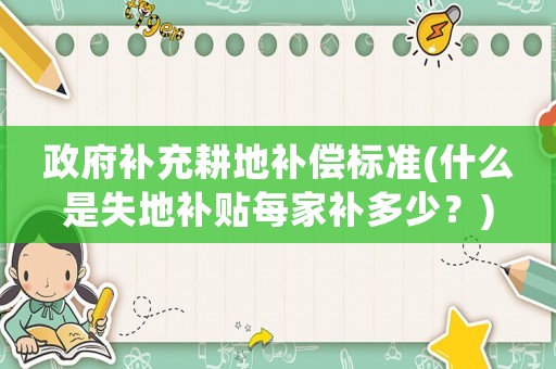 政府補(bǔ)充耕地補(bǔ)償標(biāo)準(zhǔn)(什么是失地補(bǔ)貼每家補(bǔ)多少？)