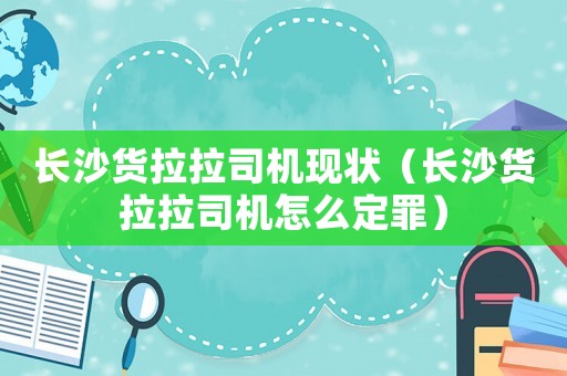 長沙貨拉拉司機(jī)現(xiàn)狀（長沙貨拉拉司機(jī)怎么定罪）