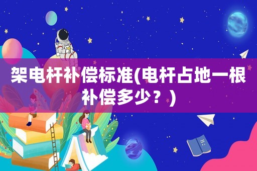 架電桿補(bǔ)償標(biāo)準(zhǔn)(電桿占地一根補(bǔ)償多少？)