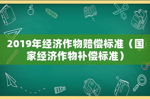 2019年經(jīng)濟(jì)作物賠償標(biāo)準(zhǔn)（國家經(jīng)濟(jì)作物補(bǔ)償標(biāo)準(zhǔn)）