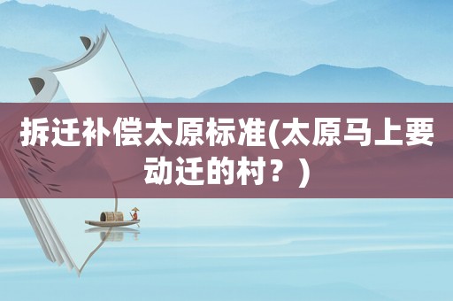拆遷補償太原標(biāo)準(zhǔn)(太原馬上要動遷的村？)