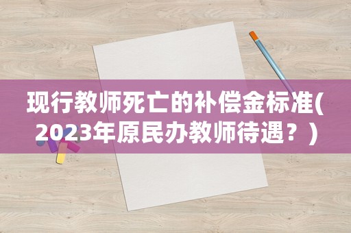 現(xiàn)行教師死亡的補(bǔ)償金標(biāo)準(zhǔn)(2023年原民辦教師待遇？)