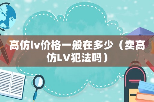 高仿lv價格一般在多少（賣高仿LV犯法嗎）